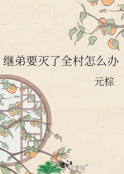 继弟要灭了全村怎么办元棕txt