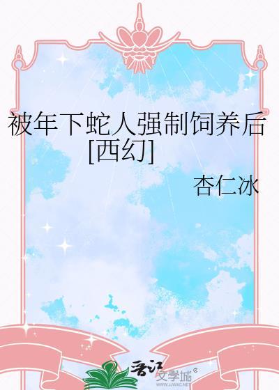 被年下蛇人强制饲养后无删减